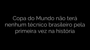 ​Copa do Mundo não terá nenhum técnico brasileiro pela primeira vez na história 